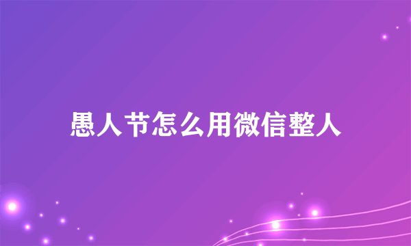 愚人节怎么用微信整人