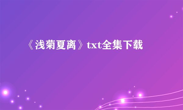 《浅菊夏离》txt全集下载