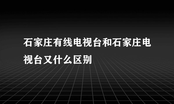 石家庄有线电视台和石家庄电视台又什么区别