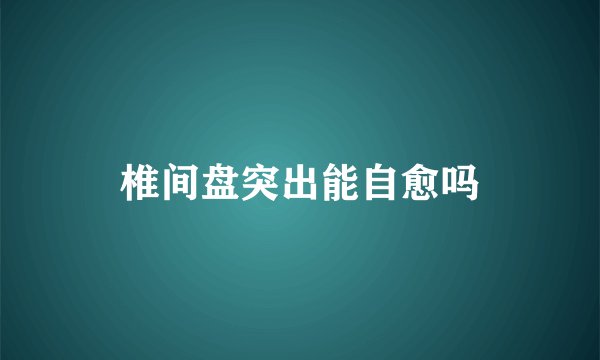 椎间盘突出能自愈吗