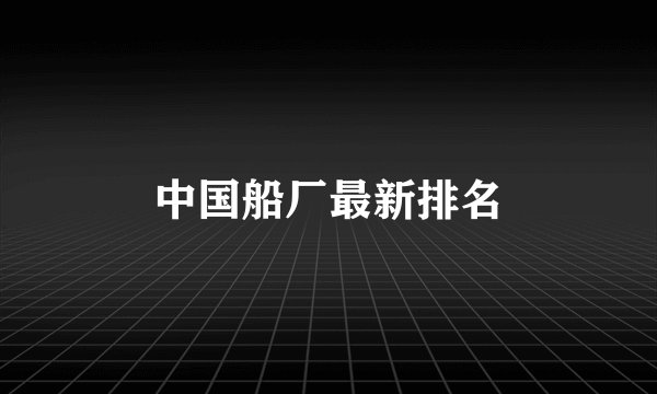 中国船厂最新排名