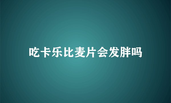 吃卡乐比麦片会发胖吗