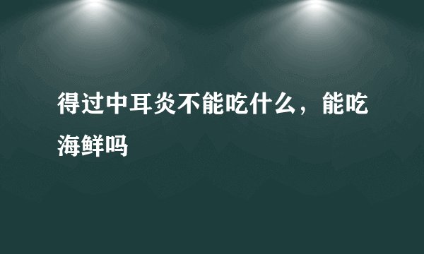 得过中耳炎不能吃什么，能吃海鲜吗