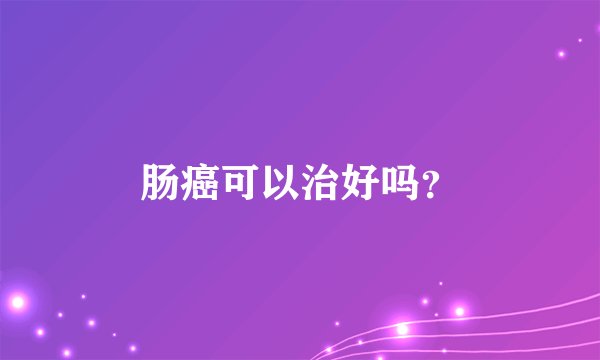 肠癌可以治好吗？