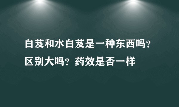 白芨和水白芨是一种东西吗？区别大吗？药效是否一样