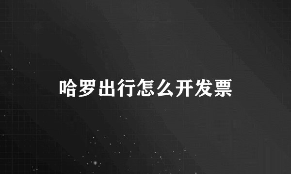 哈罗出行怎么开发票
