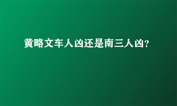 黄略文车人凶还是南三人凶?