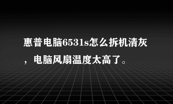 惠普电脑6531s怎么拆机清灰，电脑风扇温度太高了。
