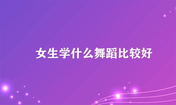 ​女生学什么舞蹈比较好