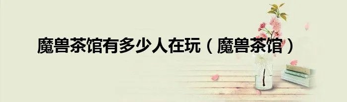 魔兽茶馆有多少人在玩（魔兽茶馆）