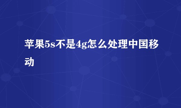 苹果5s不是4g怎么处理中国移动
