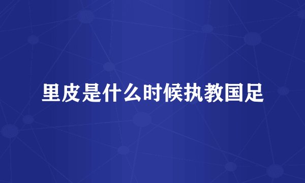 里皮是什么时候执教国足