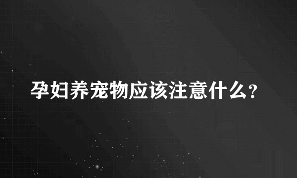 孕妇养宠物应该注意什么？