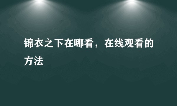锦衣之下在哪看，在线观看的方法