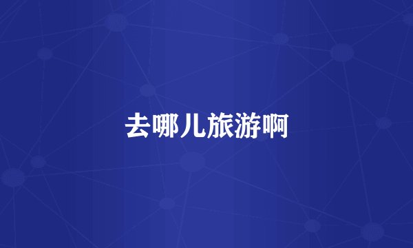 去哪儿旅游啊