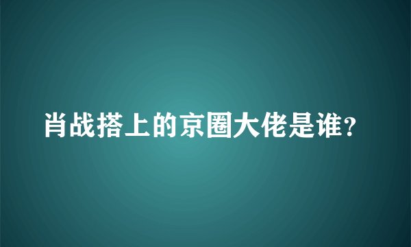 肖战搭上的京圈大佬是谁？