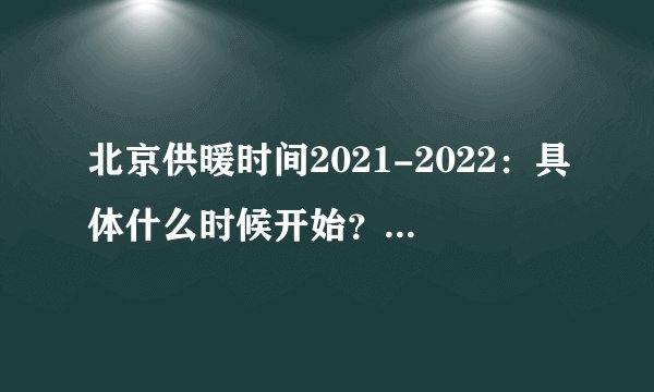 北京供暖时间2021-2022:具体什么时候开始?几月到几月份?