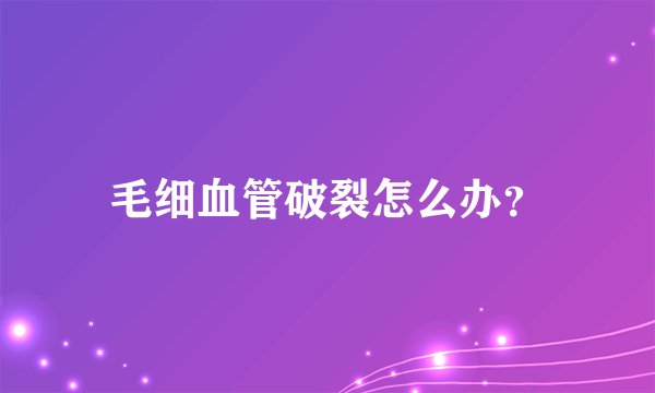 毛细血管破裂怎么办？