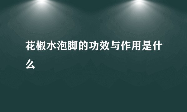 花椒水泡脚的功效与作用是什么