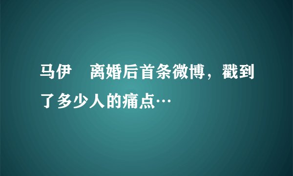 马伊琍离婚后首条微博，戳到了多少人的痛点…