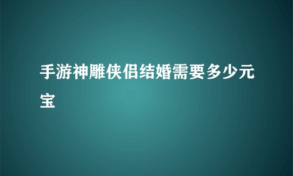 手游神雕侠侣结婚需要多少元宝