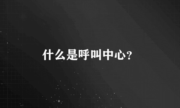 什么是呼叫中心？