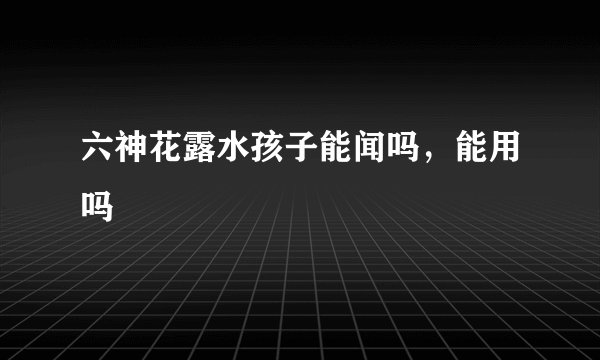 六神花露水孩子能闻吗,能用吗