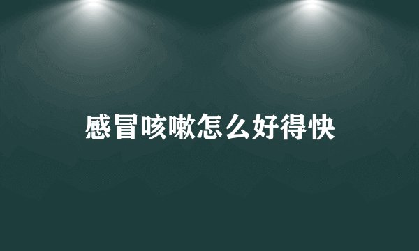 感冒咳嗽怎么好得快
