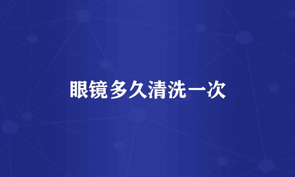 眼镜多久清洗一次