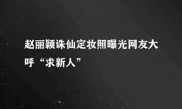 赵丽颖诛仙定妆照曝光网友大呼“求新人”