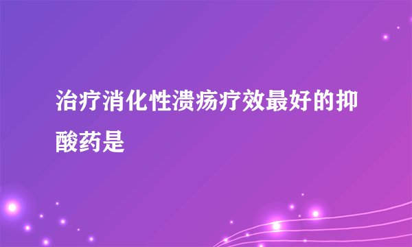治疗消化性溃疡疗效最好的抑酸药是