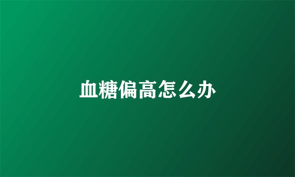 血糖偏高怎么办