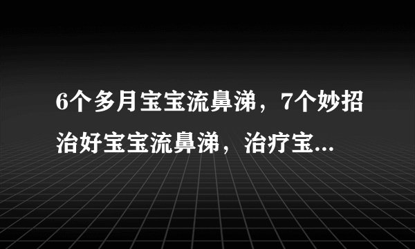 6个多月宝宝流鼻涕,7个妙招治好宝宝流鼻涕,治疗宝宝流鼻涕的8个食疗方,宝宝感冒流鼻涕不止的小偏方