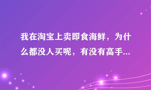 我在淘宝上卖即食海鲜，为什么都没人买呢，有没有高手指点一下，谢谢