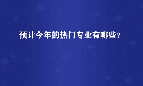 预计今年的热门专业有哪些？