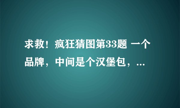 求救！疯狂猜图第33题 一个品牌，中间是个汉堡包，背景是上面黄色下面绿色。