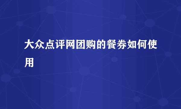 大众点评网团购的餐券如何使用