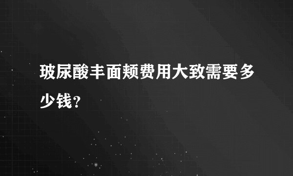 玻尿酸丰面颊费用大致需要多少钱？