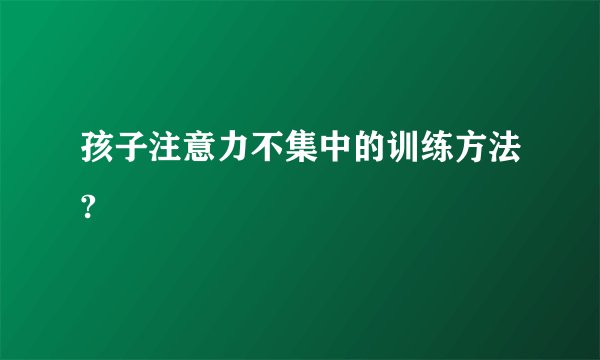 孩子注意力不集中的训练方法?