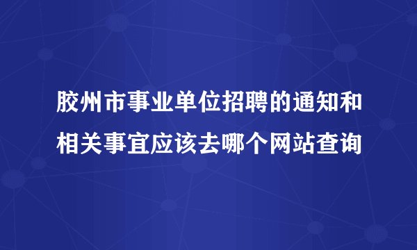 胶州市事业单位招聘的通知和相关事宜应该去哪个网站查询