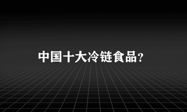 中国十大冷链食品？