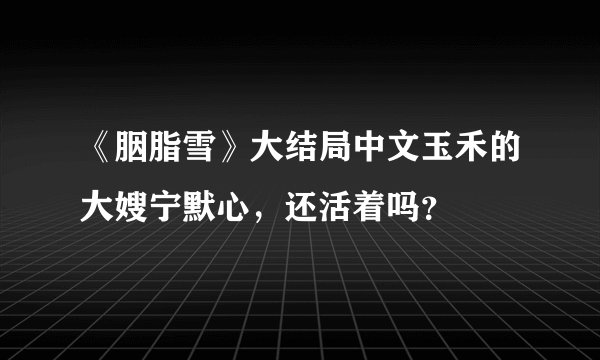 《胭脂雪》大结局中文玉禾的大嫂宁默心，还活着吗？
