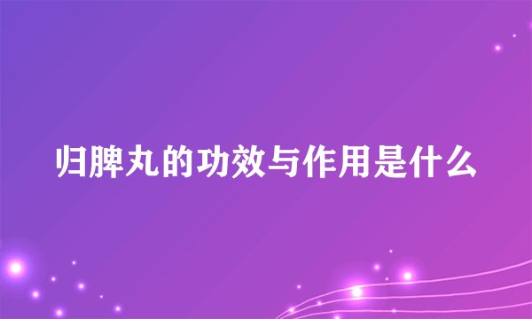 归脾丸的功效与作用是什么