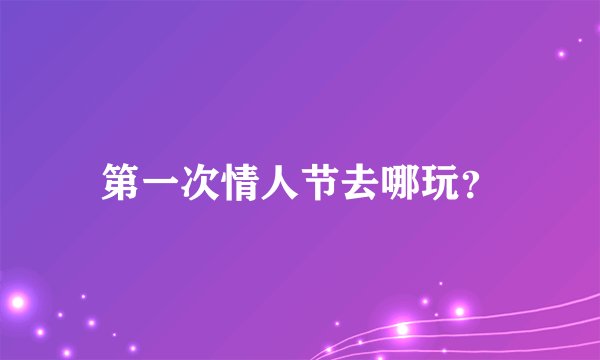 第一次情人节去哪玩?