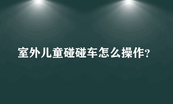 室外儿童碰碰车怎么操作？