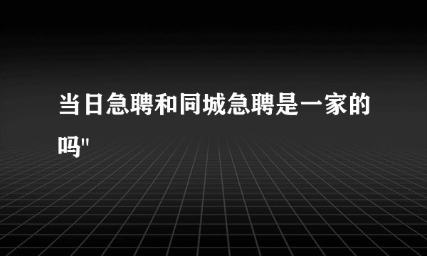 当日急聘和同城急聘是一家的吗