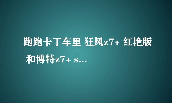 跑跑卡丁车里 狂风z7+ 红艳版 和博特z7+ se哪个好？如何改装