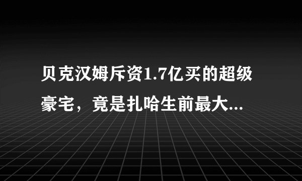贝克汉姆斥资1.7亿买的超级豪宅，竟是扎哈生前最大的住宅项目！