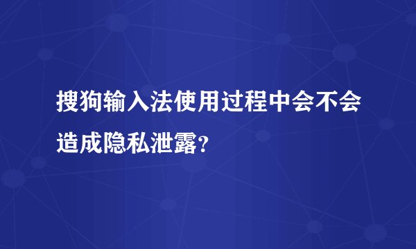 搜狗输入法使用过程中会不会造成隐私泄露？