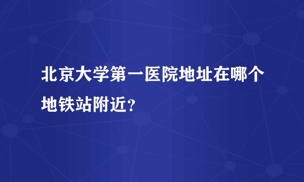 北京大学第一医院地址在哪个地铁站附近?